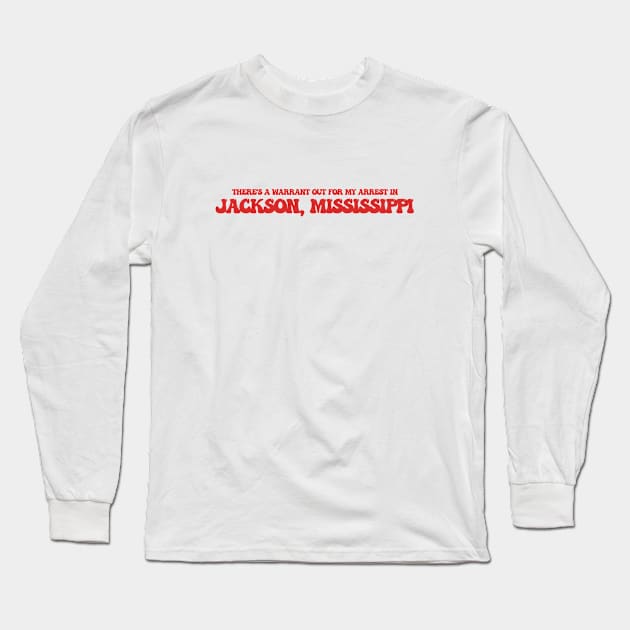 There's a warrant out for my arrest in Jackson, Mississippi Long Sleeve T-Shirt by Curt's Shirts